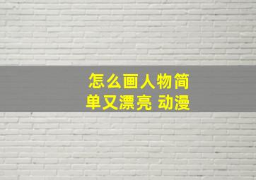 怎么画人物简单又漂亮 动漫